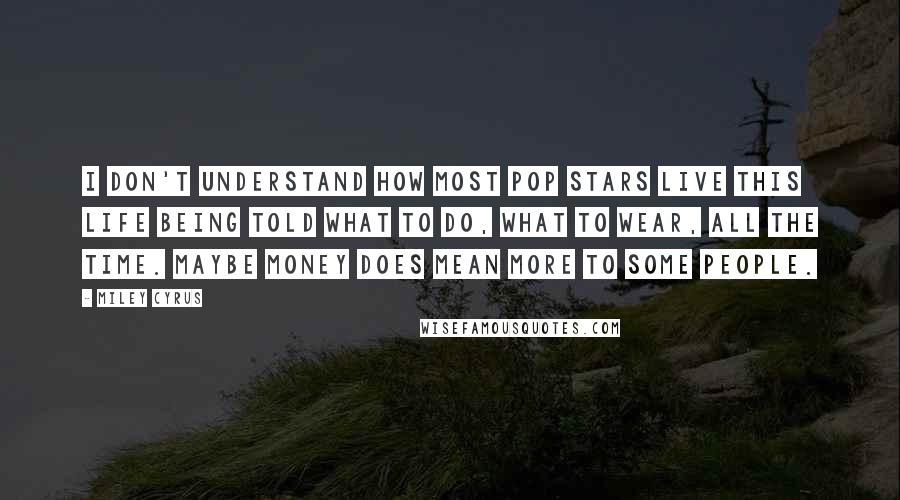 Miley Cyrus Quotes: I don't understand how most pop stars live this life being told what to do, what to wear, all the time. Maybe money does mean more to some people.