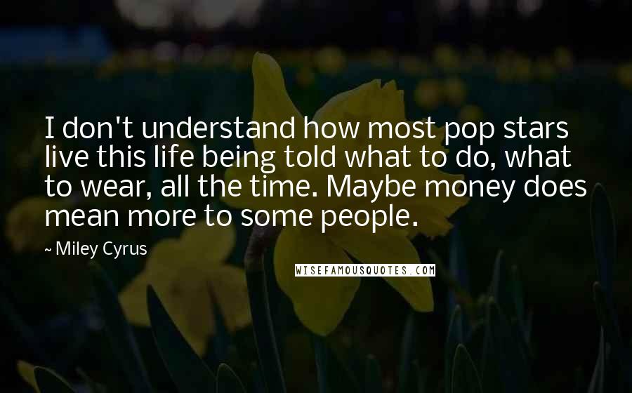 Miley Cyrus Quotes: I don't understand how most pop stars live this life being told what to do, what to wear, all the time. Maybe money does mean more to some people.