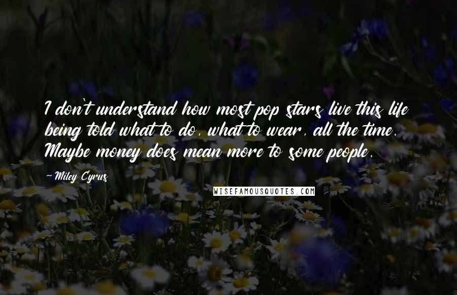 Miley Cyrus Quotes: I don't understand how most pop stars live this life being told what to do, what to wear, all the time. Maybe money does mean more to some people.