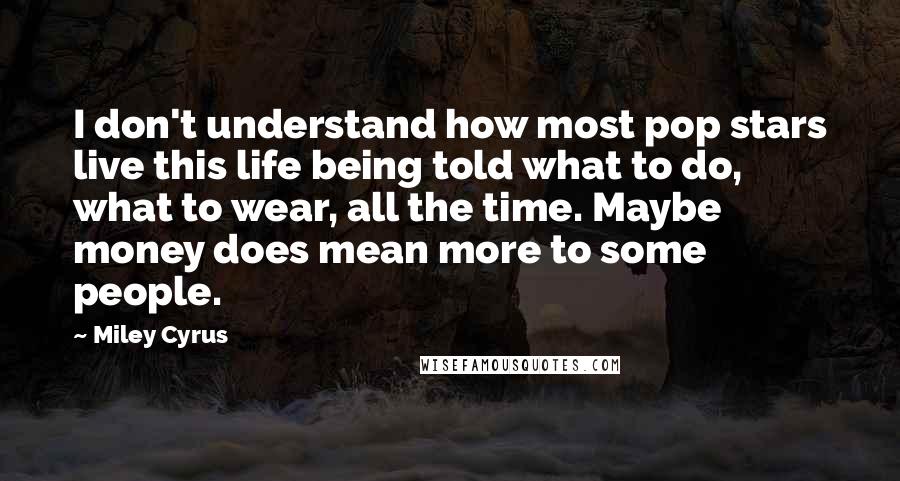 Miley Cyrus Quotes: I don't understand how most pop stars live this life being told what to do, what to wear, all the time. Maybe money does mean more to some people.