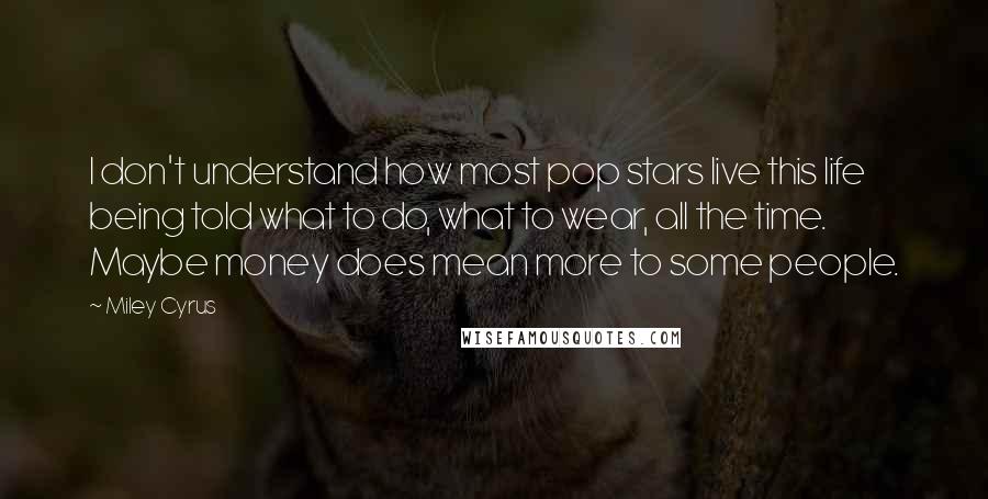 Miley Cyrus Quotes: I don't understand how most pop stars live this life being told what to do, what to wear, all the time. Maybe money does mean more to some people.