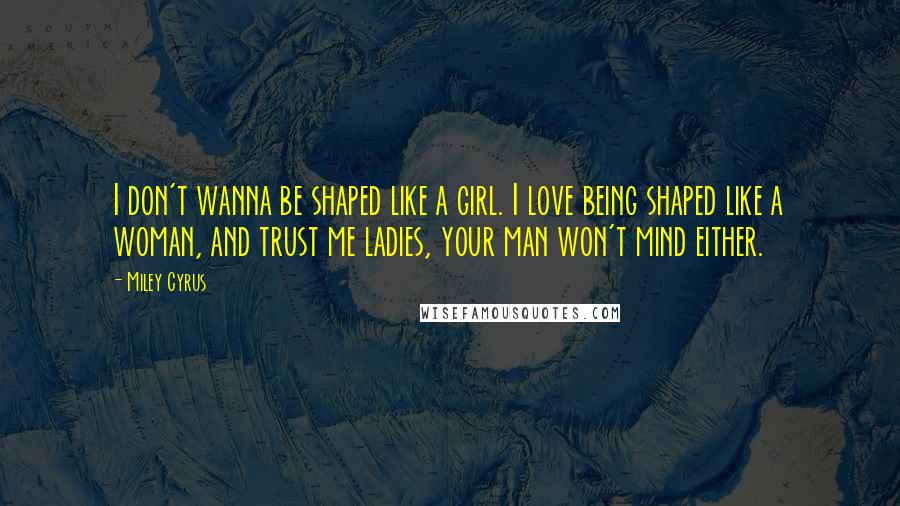 Miley Cyrus Quotes: I don't wanna be shaped like a girl. I love being shaped like a woman, and trust me ladies, your man won't mind either.