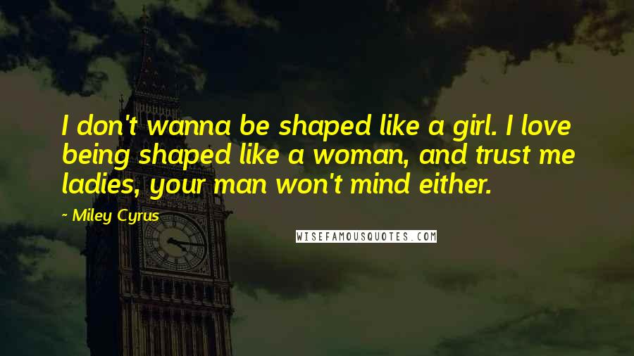 Miley Cyrus Quotes: I don't wanna be shaped like a girl. I love being shaped like a woman, and trust me ladies, your man won't mind either.