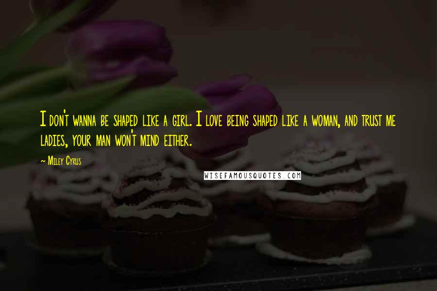 Miley Cyrus Quotes: I don't wanna be shaped like a girl. I love being shaped like a woman, and trust me ladies, your man won't mind either.