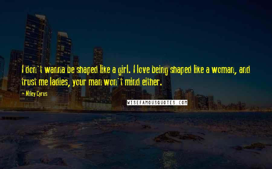 Miley Cyrus Quotes: I don't wanna be shaped like a girl. I love being shaped like a woman, and trust me ladies, your man won't mind either.