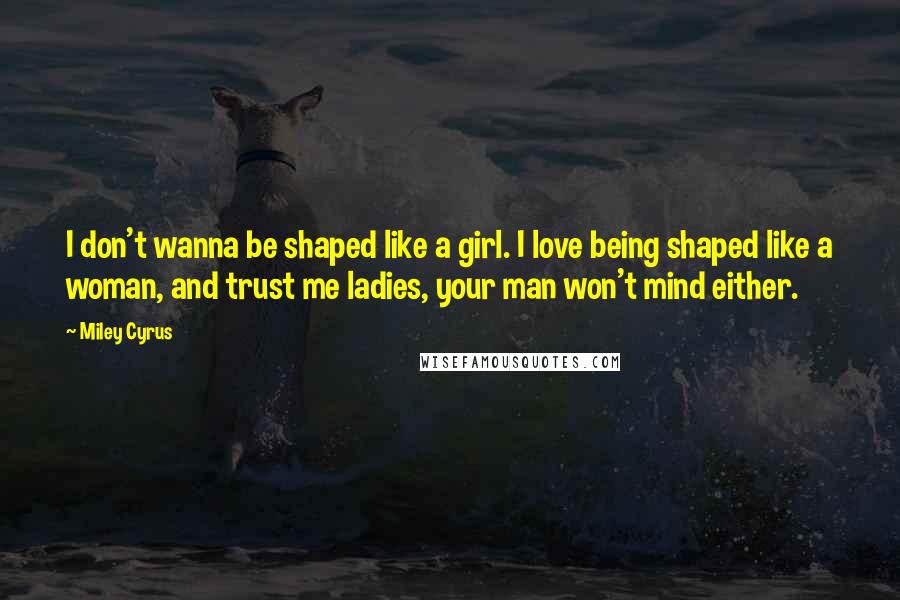 Miley Cyrus Quotes: I don't wanna be shaped like a girl. I love being shaped like a woman, and trust me ladies, your man won't mind either.