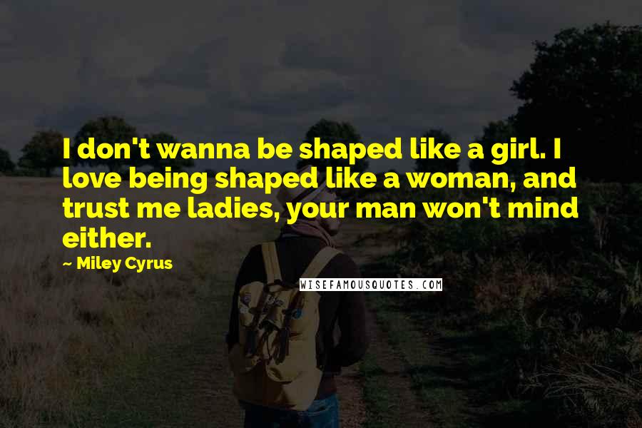 Miley Cyrus Quotes: I don't wanna be shaped like a girl. I love being shaped like a woman, and trust me ladies, your man won't mind either.