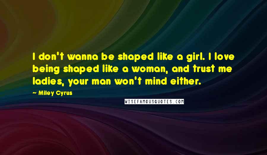 Miley Cyrus Quotes: I don't wanna be shaped like a girl. I love being shaped like a woman, and trust me ladies, your man won't mind either.