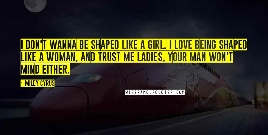 Miley Cyrus Quotes: I don't wanna be shaped like a girl. I love being shaped like a woman, and trust me ladies, your man won't mind either.