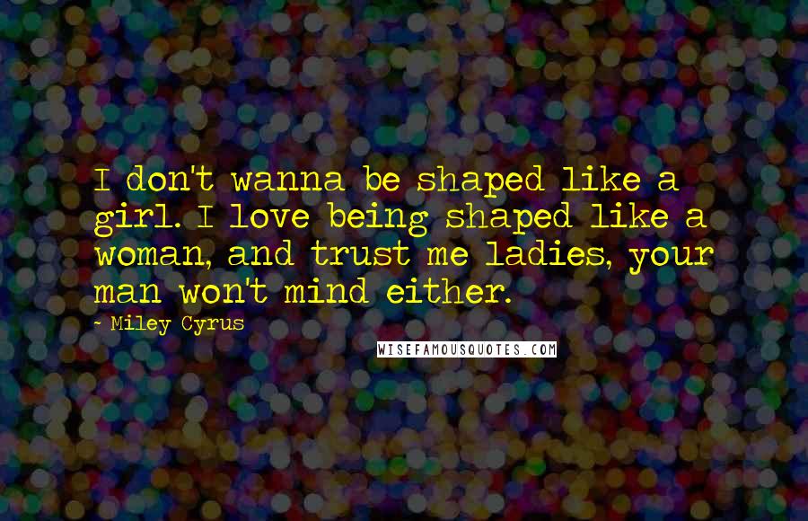 Miley Cyrus Quotes: I don't wanna be shaped like a girl. I love being shaped like a woman, and trust me ladies, your man won't mind either.