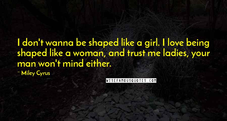 Miley Cyrus Quotes: I don't wanna be shaped like a girl. I love being shaped like a woman, and trust me ladies, your man won't mind either.