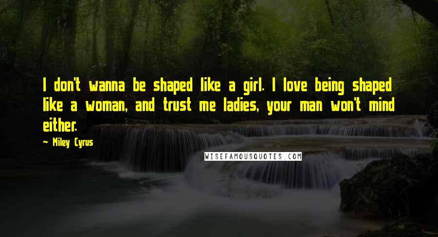 Miley Cyrus Quotes: I don't wanna be shaped like a girl. I love being shaped like a woman, and trust me ladies, your man won't mind either.