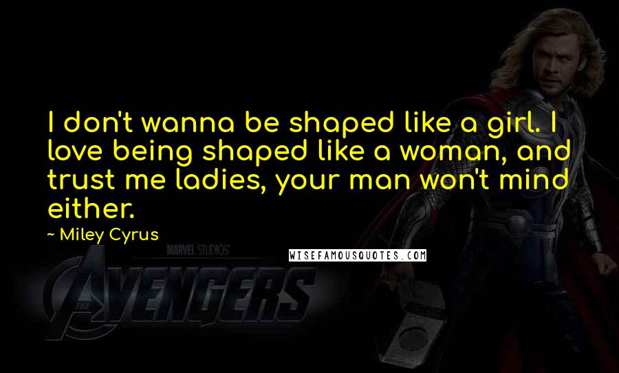 Miley Cyrus Quotes: I don't wanna be shaped like a girl. I love being shaped like a woman, and trust me ladies, your man won't mind either.