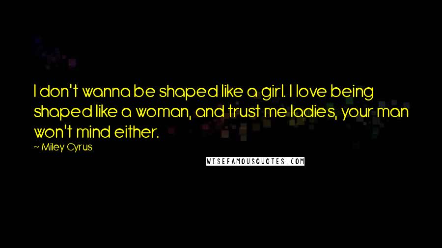 Miley Cyrus Quotes: I don't wanna be shaped like a girl. I love being shaped like a woman, and trust me ladies, your man won't mind either.