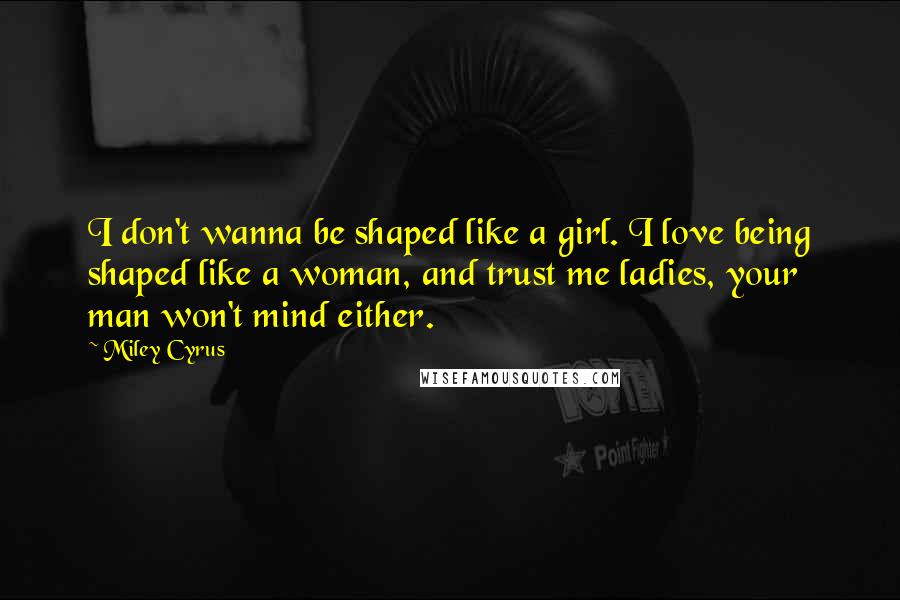 Miley Cyrus Quotes: I don't wanna be shaped like a girl. I love being shaped like a woman, and trust me ladies, your man won't mind either.