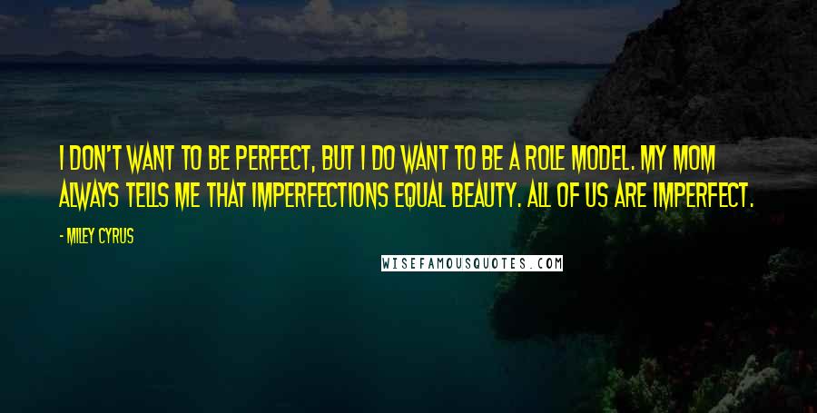 Miley Cyrus Quotes: I don't want to be perfect, but I do want to be a role model. My mom always tells me that imperfections equal beauty. All of us are imperfect.