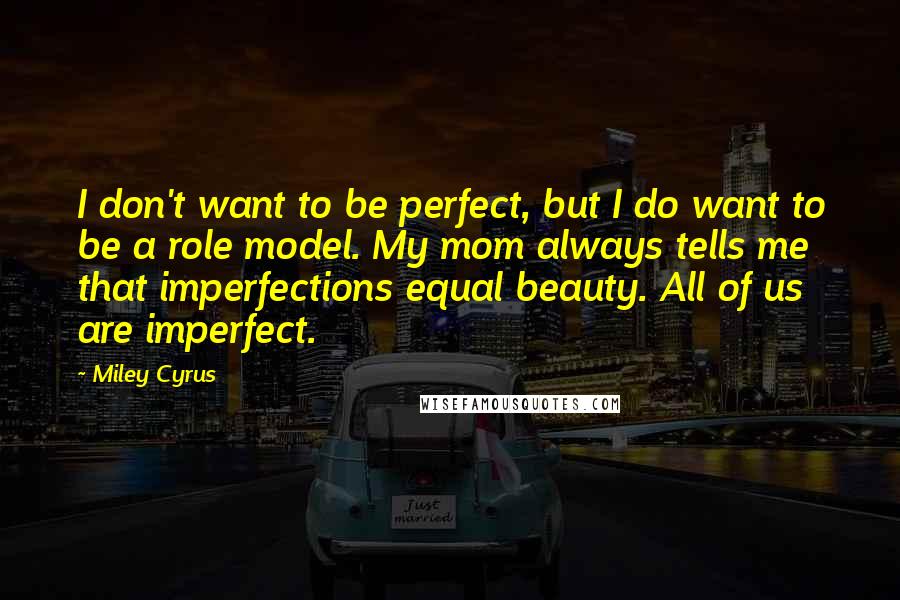 Miley Cyrus Quotes: I don't want to be perfect, but I do want to be a role model. My mom always tells me that imperfections equal beauty. All of us are imperfect.