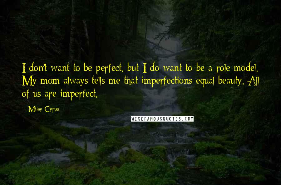 Miley Cyrus Quotes: I don't want to be perfect, but I do want to be a role model. My mom always tells me that imperfections equal beauty. All of us are imperfect.