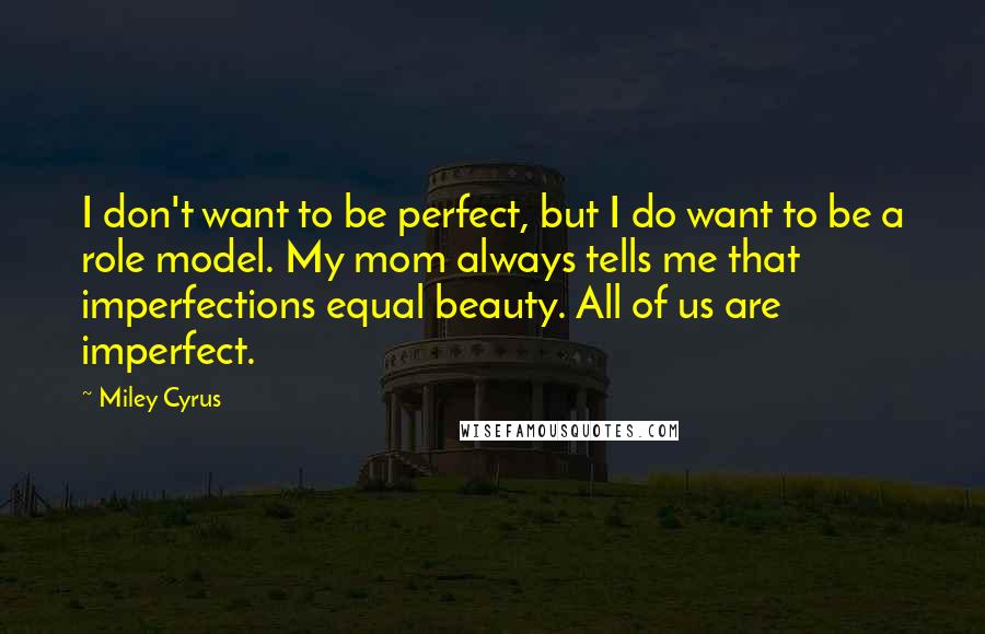 Miley Cyrus Quotes: I don't want to be perfect, but I do want to be a role model. My mom always tells me that imperfections equal beauty. All of us are imperfect.