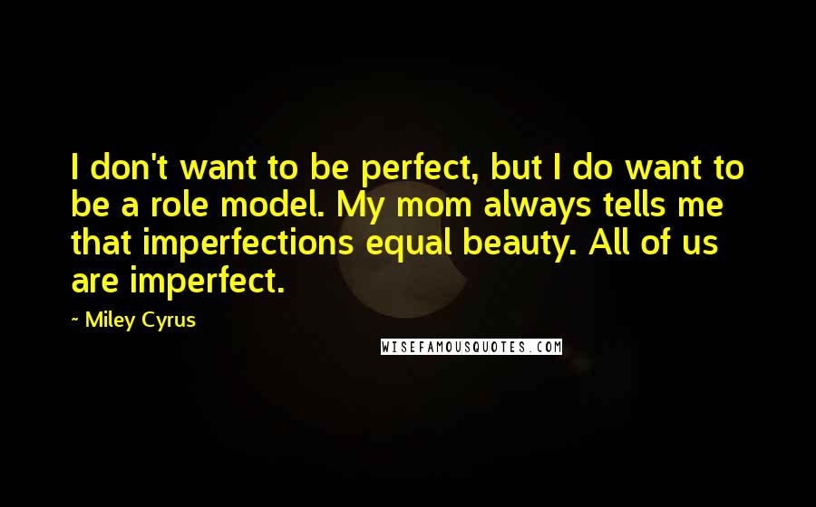 Miley Cyrus Quotes: I don't want to be perfect, but I do want to be a role model. My mom always tells me that imperfections equal beauty. All of us are imperfect.
