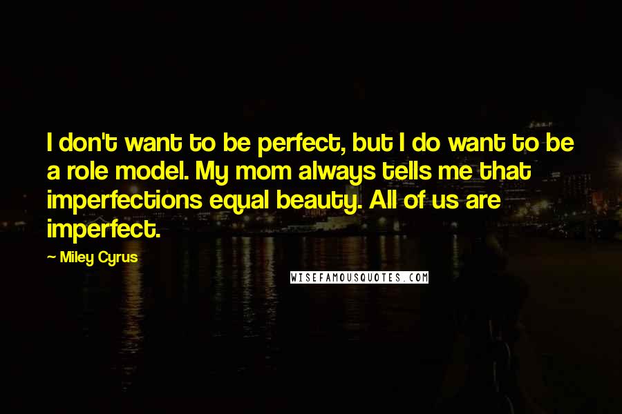 Miley Cyrus Quotes: I don't want to be perfect, but I do want to be a role model. My mom always tells me that imperfections equal beauty. All of us are imperfect.