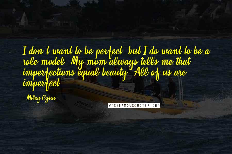 Miley Cyrus Quotes: I don't want to be perfect, but I do want to be a role model. My mom always tells me that imperfections equal beauty. All of us are imperfect.