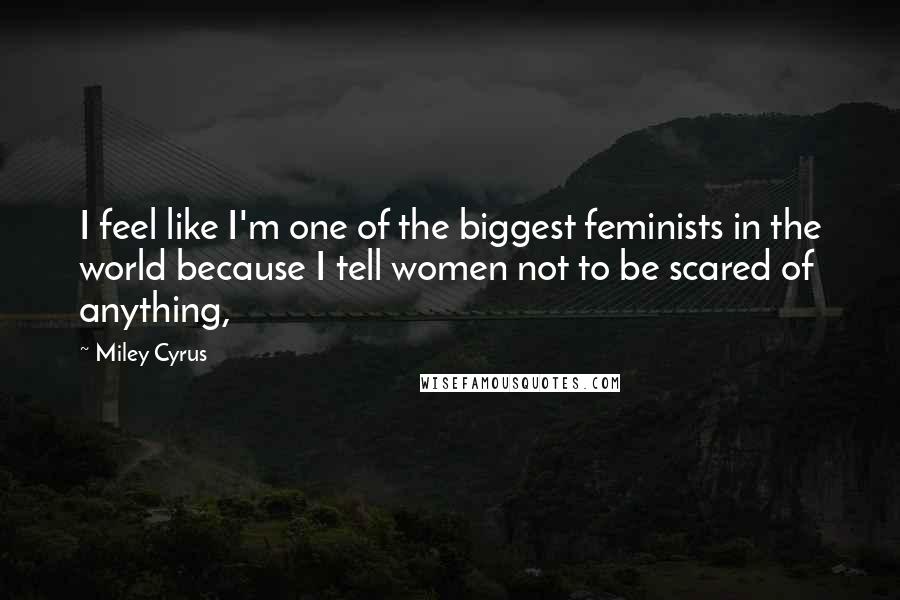 Miley Cyrus Quotes: I feel like I'm one of the biggest feminists in the world because I tell women not to be scared of anything,