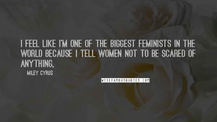 Miley Cyrus Quotes: I feel like I'm one of the biggest feminists in the world because I tell women not to be scared of anything,