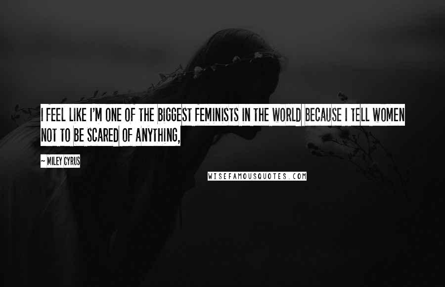 Miley Cyrus Quotes: I feel like I'm one of the biggest feminists in the world because I tell women not to be scared of anything,