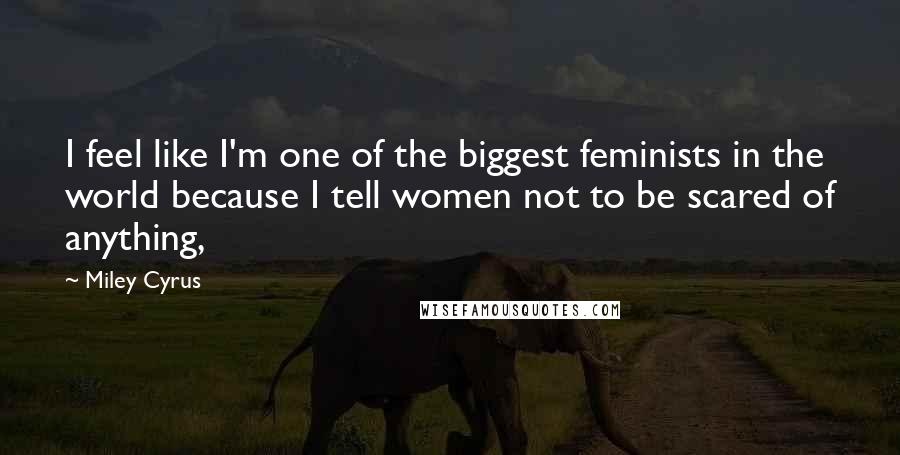 Miley Cyrus Quotes: I feel like I'm one of the biggest feminists in the world because I tell women not to be scared of anything,