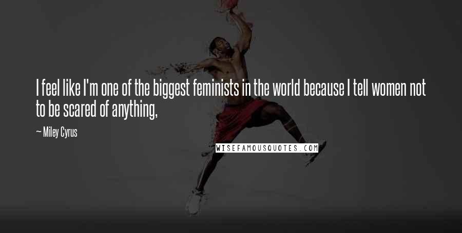 Miley Cyrus Quotes: I feel like I'm one of the biggest feminists in the world because I tell women not to be scared of anything,