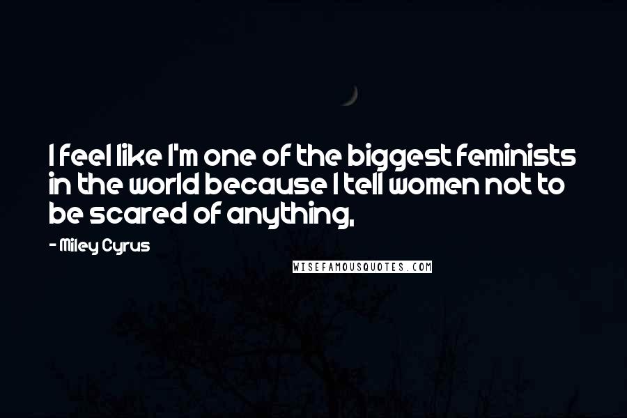 Miley Cyrus Quotes: I feel like I'm one of the biggest feminists in the world because I tell women not to be scared of anything,