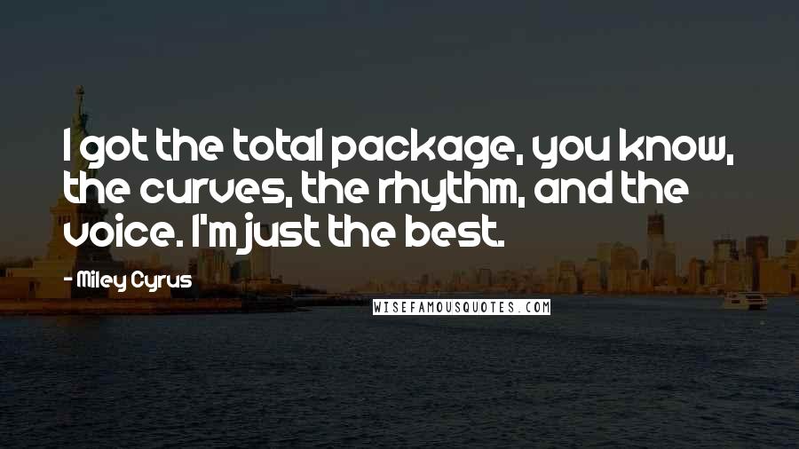 Miley Cyrus Quotes: I got the total package, you know, the curves, the rhythm, and the voice. I'm just the best.