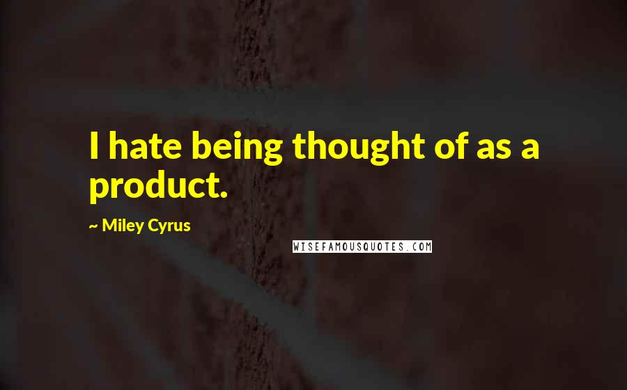 Miley Cyrus Quotes: I hate being thought of as a product.