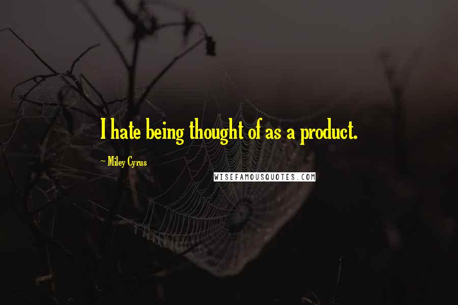 Miley Cyrus Quotes: I hate being thought of as a product.