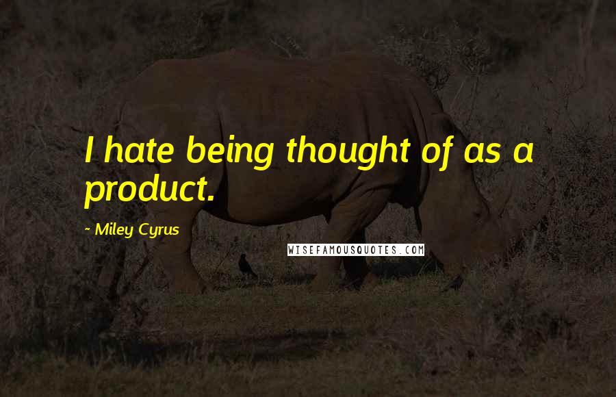 Miley Cyrus Quotes: I hate being thought of as a product.