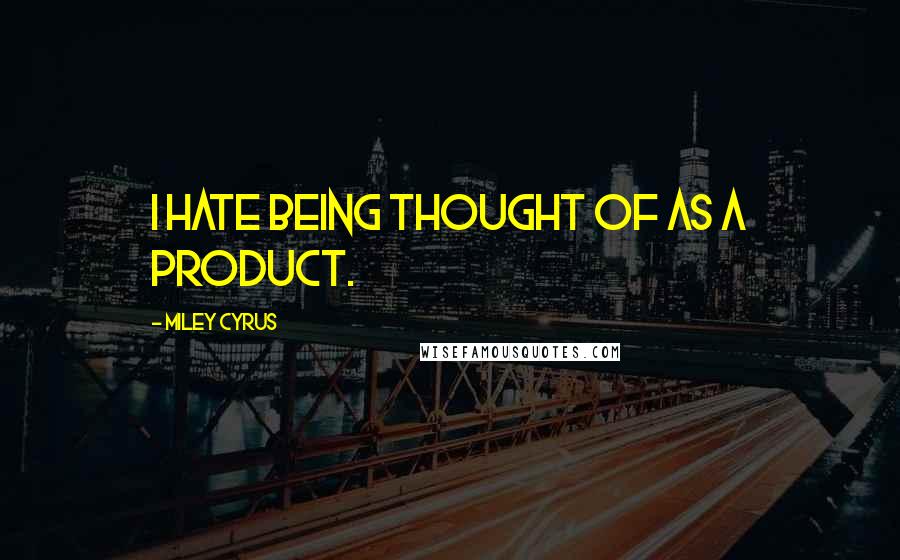 Miley Cyrus Quotes: I hate being thought of as a product.