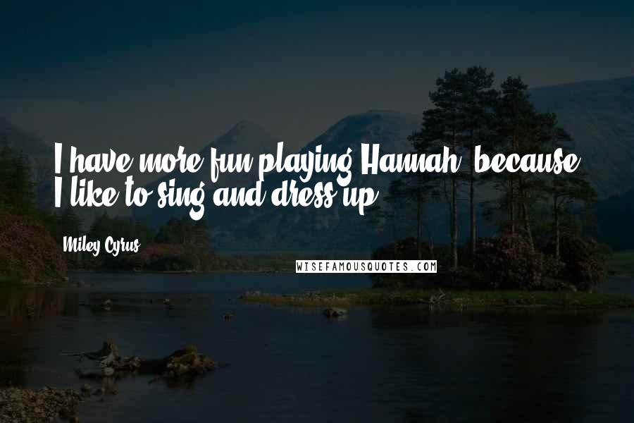 Miley Cyrus Quotes: I have more fun playing Hannah, because I like to sing and dress up.