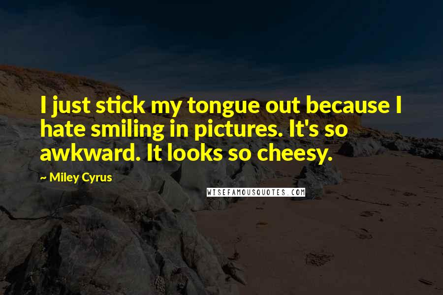 Miley Cyrus Quotes: I just stick my tongue out because I hate smiling in pictures. It's so awkward. It looks so cheesy.