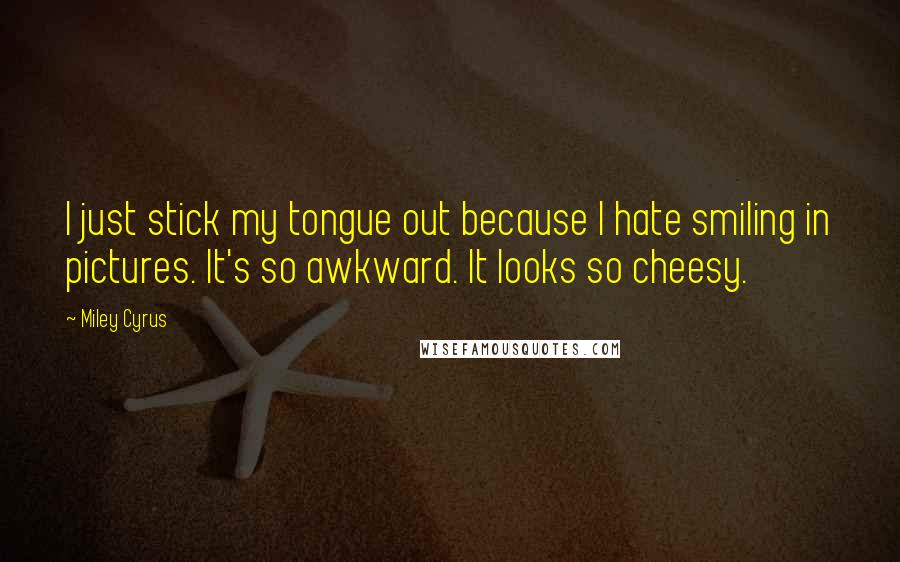 Miley Cyrus Quotes: I just stick my tongue out because I hate smiling in pictures. It's so awkward. It looks so cheesy.