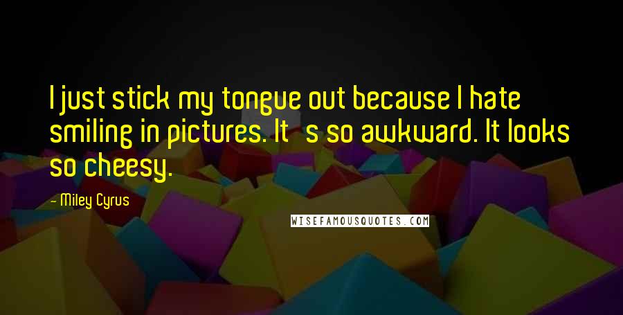 Miley Cyrus Quotes: I just stick my tongue out because I hate smiling in pictures. It's so awkward. It looks so cheesy.