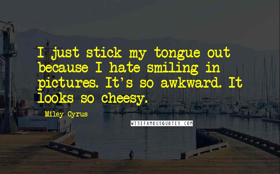 Miley Cyrus Quotes: I just stick my tongue out because I hate smiling in pictures. It's so awkward. It looks so cheesy.