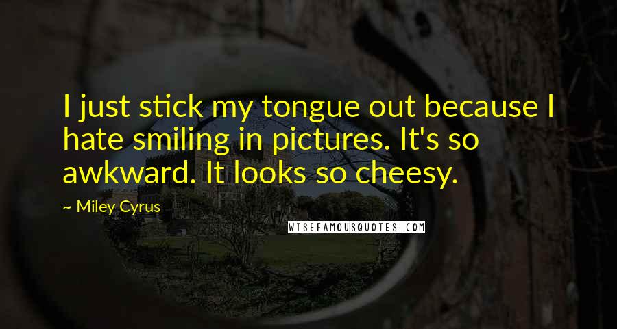 Miley Cyrus Quotes: I just stick my tongue out because I hate smiling in pictures. It's so awkward. It looks so cheesy.