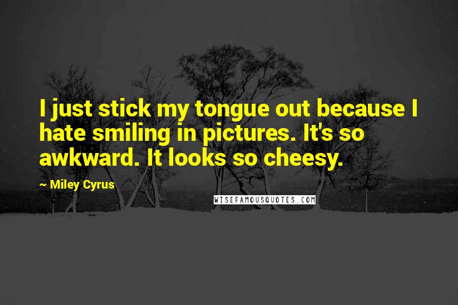 Miley Cyrus Quotes: I just stick my tongue out because I hate smiling in pictures. It's so awkward. It looks so cheesy.