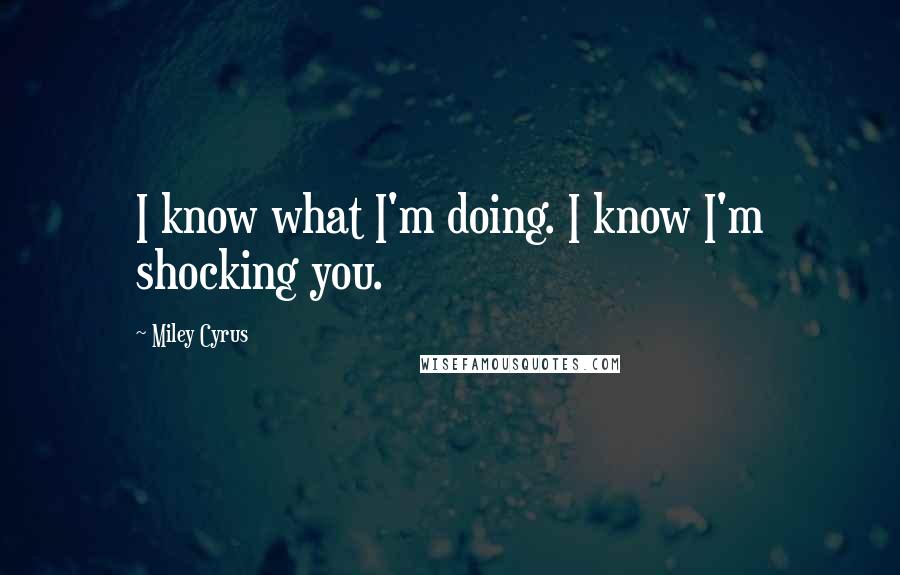Miley Cyrus Quotes: I know what I'm doing. I know I'm shocking you.