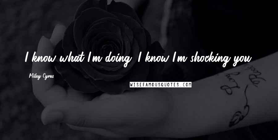 Miley Cyrus Quotes: I know what I'm doing. I know I'm shocking you.