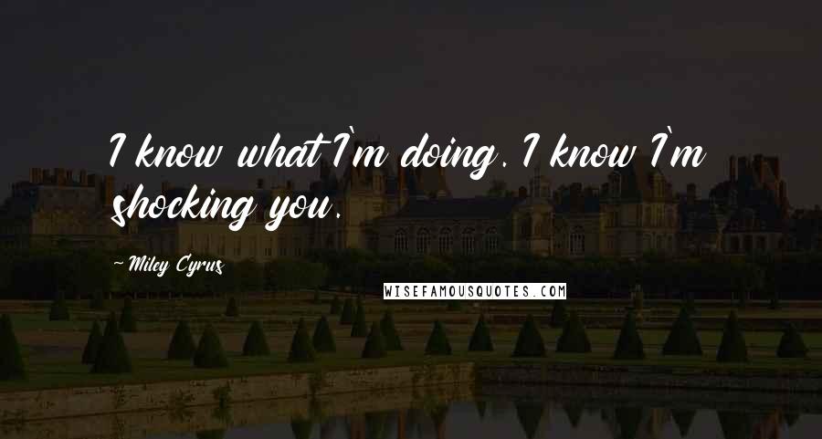 Miley Cyrus Quotes: I know what I'm doing. I know I'm shocking you.