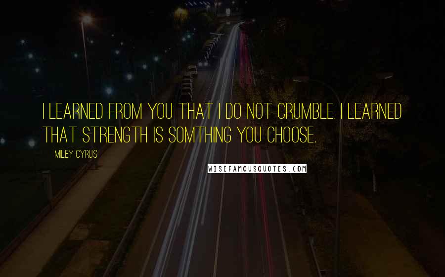 Miley Cyrus Quotes: I learned from you that I do not crumble. I learned that strength is somthing you choose.