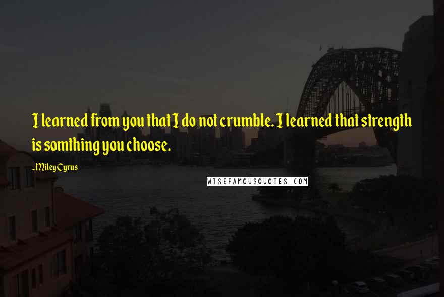 Miley Cyrus Quotes: I learned from you that I do not crumble. I learned that strength is somthing you choose.