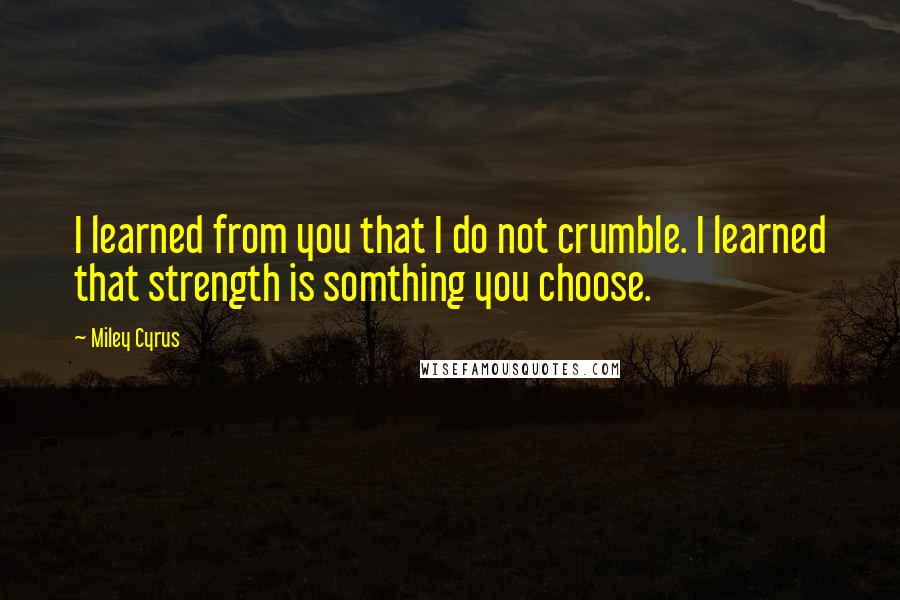 Miley Cyrus Quotes: I learned from you that I do not crumble. I learned that strength is somthing you choose.